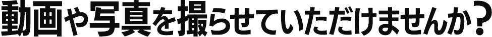 動画や写真を撮らせていただけませんか？